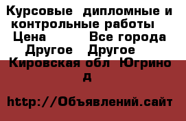 Курсовые, дипломные и контрольные работы! › Цена ­ 100 - Все города Другое » Другое   . Кировская обл.,Югрино д.